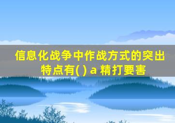 信息化战争中作战方式的突出特点有( ) a 精打要害